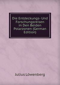 Die Entdeckungs- Und Forschungsreisen in Den Beiden Polarzonen (German Edition)