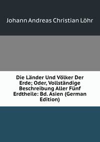 Die Lander Und Volker Der Erde; Oder, Vollstandige Beschreibung Aller Funf Erdtheile: Bd. Asien (German Edition)