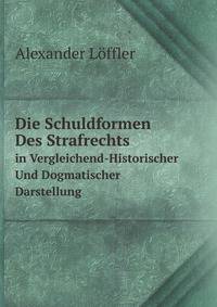 Die Schuldformen Des Strafrechts in Vergleichend-Historischer Und Dogmatischer Darstellung (German Edition)