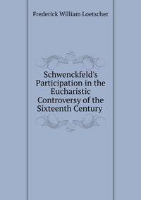 Schwenckfeld's Participation in the Eucharistic Controversy of the Sixteenth Century .