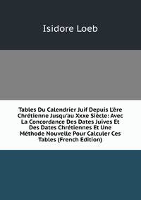 Tables Du Calendrier Juif Depuis L'?re Chr?tienne Jusqu'au Xxxe Si?cle: Avec La Concordance Des Dates Juives Et Des Dates Chr?tiennes Et Une M?thode Nouvelle Pour Calculer Ces Tables (French Edition)