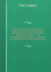 Zur Geschichte Des Verkehrs in Elsass-Lothringen Mit Besonderer Berucksichtigung Der Schifffahrt, Des Post-, Eisenbahn- Und Telegraphenwesens Nach . Urkunden Aus Der Zeit Von 13 (German Edition)