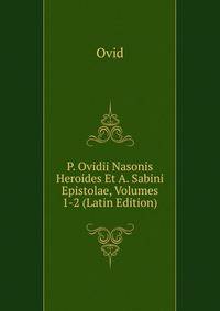 P. Ovidii Nasonis Heroides Et A. Sabini Epistolae, Volumes 1-2 (Latin Edition)