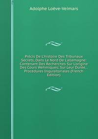 Pr?cis De L'histoire Des Tribunaux Secrets, Dans Le Nord De L'allemagne: Contenant Des Recherches Sur L'origine Des Cours Wehmiques; Sur Leur Dur?e, . Proc?dures Inquisitoriales (French Edition)