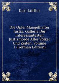 Die Opfer Mangelhafter Justiz: Gallerie Der Interessantesten Justizmorde Aller Volker Und Zeiten, Volume 1 (German Edition)