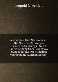 Sexualleben Und Nervenleiden: Die Nervosen Storungen Sexuellen Ursprungs ; Nebst Einem Anhang Uber Prophylaxe U. Behandlung Der Sexuellen Neurasthenie (German Edition)