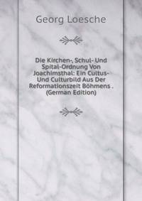 Die Kirchen-, Schul- Und Spital-Ordnung Von Joachimsthal: Ein Cultus- Und Culturbild Aus Der Reformationszeit Bohmens . (German Edition)