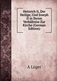Heinrich Ii, Der Heilige, Und Joseph II in Ihrem Verhaltniss Zur Kirche (German Edition)