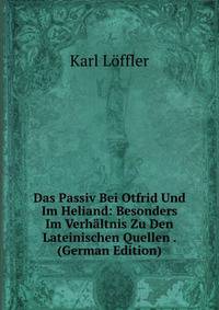 Das Passiv Bei Otfrid Und Im Heliand: Besonders Im Verhaltnis Zu Den Lateinischen Quellen . (German Edition)