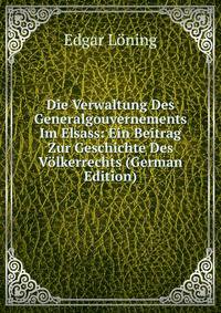 Die Verwaltung Des Generalgouvernements Im Elsass: Ein Beitrag Zur Geschichte Des Volkerrechts (German Edition)