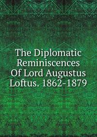 The Diplomatic Reminiscences Of Lord Augustus Loftus. 1862-1879