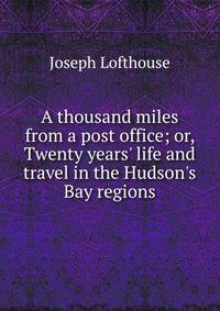 A thousand miles from a post office; or, Twenty years' life and travel in the Hudson's Bay regions