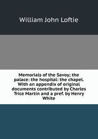 Memorials of the Savoy; the palace: the hospital: the chapel. With an appendix of original documents contributed by Charles Trice Martin and a pref. by Henry White