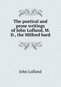 The poetical and prose writings of John Lofland, M. D., the Milford bard