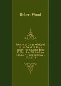 Reports of Cases Adjudged in the Court of King's Bench: From Easter Term 12 Geo. 3. to Michaelmas 14 Geo. 3 (Both Inclusive), 1772-1774 .