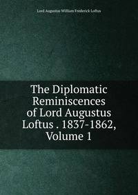 The Diplomatic Reminiscences of Lord Augustus Loftus . 1837-1862, Volume 1