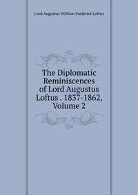 The Diplomatic Reminiscences of Lord Augustus Loftus . 1837-1862, Volume 2