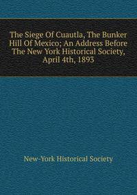 The Siege Of Cuautla, The Bunker Hill Of Mexico; An Address Before The New York Historical Society, April 4th, 1893