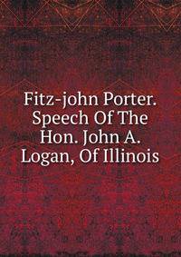 Fitz-john Porter. Speech Of The Hon. John A. Logan, Of Illinois
