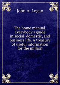 The home manual. Everybody's guide in social, domestic, and business life. A treasury of useful information for the million