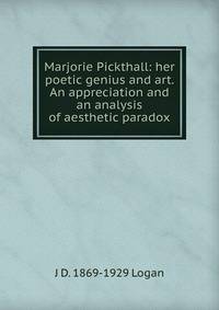 Marjorie Pickthall: her poetic genius and art. An appreciation and an analysis of aesthetic paradox