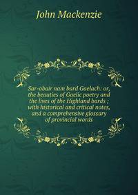 Sar-obair nam bard Gaelach: or, the beauties of Gaelic poetry and the lives of the Highland bards ; with historical and critical notes, and a comprehensive glossary of provincial words
