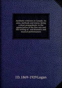 Aesthetic criticism in Canada: its aims, methods and status; being a short propaedeutic to the appreciation of the fine arts and the writing of . and dramatic and musical performances