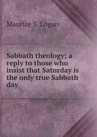Sabbath theology; a reply to those who insist that Saturday is the only true Sabbath day