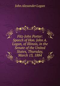 Fitz-John Porter: Speech of Hon. John A. Logan, of Illinois, in the Senate of the United States, Thursday, March 13, 1884