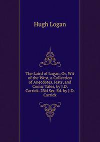 The Laird of Logan, Or, Wit of the West, a Collection of Anecdotes, Jests, and Comic Tales, by J.D. Carrick. 2Nd Ser. Ed. by J.D. Carrick.