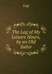 The Log of My Leisure Hours, by an Old Sailor