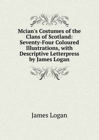 Mcian's Costumes of the Clans of Scotland: Seventy-Four Coloured Illustrations, with Descriptive Letterpress by James Logan
