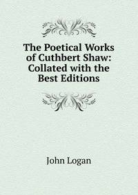The Poetical Works of Cuthbert Shaw: Collated with the Best Editions