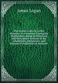 The Scotish Gael; Or, Celtic Manners: As Preserved Among the Highlanders, Being an Historical and Descriptive Account of the Inhabitants, Antiquities, and National Peculiarities of Scotland .