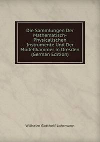 Die Sammlungen Der Mathematisch-Physicalischen Instrumente Und Der Modellkammer in Dresden (German Edition)