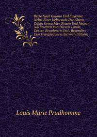 Reise Nach Guiana Und Cayenne: Nebst Einer Uebersicht Der ?ltern Dahin Gemachten Reisen Und Neuern Nachrichten Von Diesem Lande, Dessen Bewohnern Und . Besonders Den Franz?sischen (German Edition)