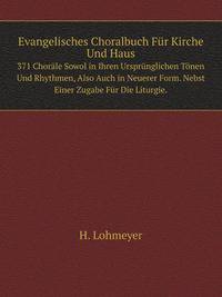 Evangelisches Choralbuch Fr Kirche Und Haus. 371 Chorle Sowol in Ihren Ursprnglichen Tnen Und Rhythmen, Also Auch in Neuerer Form. Nebst Einer Zugabe Fr Die Liturgie.