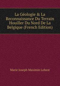 La G?ologie &amp; La Reconnaissance Du Terrain Houiller Du Nord De La Belgique (French Edition)