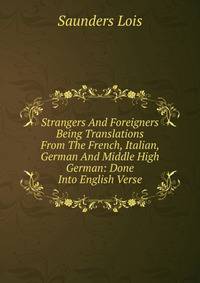 Strangers And Foreigners Being Translations From The French, Italian, German And Middle High German: Done Into English Verse