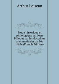 Etude historique et philologique sur Jean Pillot et sur les doctrines grammaticales du 16e siecle (French Edition)