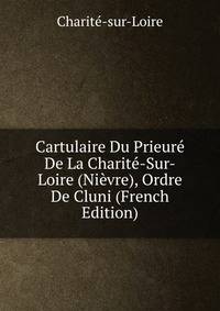Cartulaire Du Prieure De La Charite-Sur-Loire (Nievre), Ordre De Cluni (French Edition)