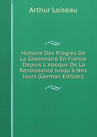 Histoire Des Progr?s De La Grammaire En France Depuis L'?poque De La Renaissance Jusqu'? Nos Jours (German Edition)