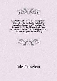 La Doctrine Secr?te Des Templiers: ?tude Suivie Du Texte In?dit De L'enqu?te Contre Les Templiers De Toscane Et De La Chronologie Des Documents Relatifs ? La Suppression Du Temple (French Edition)