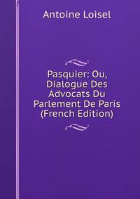 Pasquier: Ou, Dialogue Des Advocats Du Parlement De Paris (French Edition)