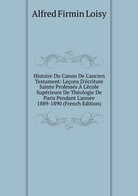 Histoire Du Canon De L'ancien Testament: Le?ons D'?criture Sainte Profess?s ? L'?cole Sup?rieure De Th?ologie De Paris Pendant L'ann?e 1889-1890 (French Edition)