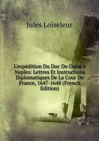 L'exp?dition Du Duc De Guise a Naples: Lettres Et Instructions Diplomatiques De La Cour De France, 1647-1648 (French Edition)