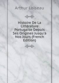 Histoire De La Litt?rature Portugaise Depuis Ses Origines Jusqu'? Nos Jours (French Edition)