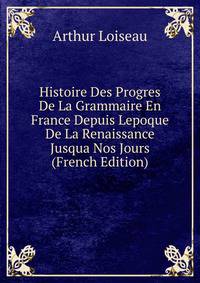 Histoire Des Progres De La Grammaire En France Depuis Lepoque De La Renaissance Jusqua Nos Jours (French Edition)