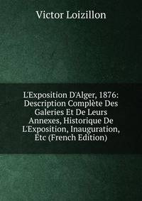 L'Exposition D'Alger, 1876: Description Compl?te Des Galeries Et De Leurs Annexes, Historique De L'Exposition, Inauguration, Etc (French Edition)