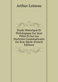 Etude Historique Et Philologique Sur Jean Pillot Et Sur Les Doctrines Grammaticales Du Xvie Siecle (French Edition)